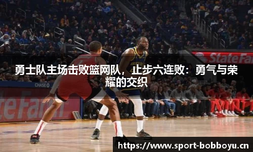 勇士队主场击败篮网队，止步六连败：勇气与荣耀的交织