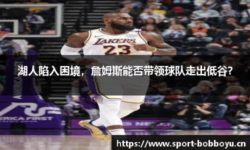 湖人陷入困境，詹姆斯能否带领球队走出低谷？