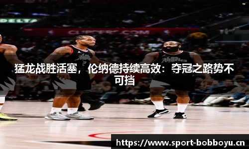 猛龙战胜活塞，伦纳德持续高效：夺冠之路势不可挡