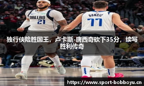 独行侠险胜国王，卢卡斯-唐西奇砍下35分，续写胜利传奇
