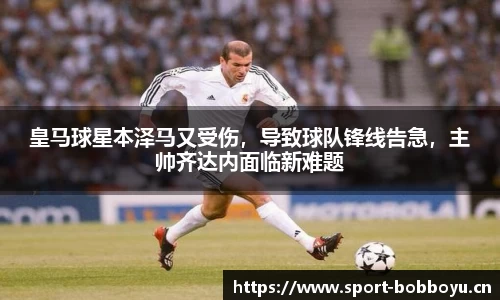 皇马球星本泽马又受伤，导致球队锋线告急，主帅齐达内面临新难题