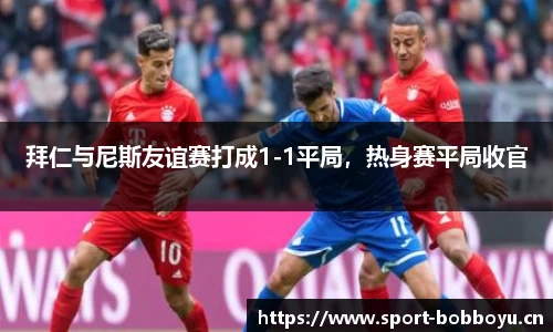 拜仁与尼斯友谊赛打成1-1平局，热身赛平局收官