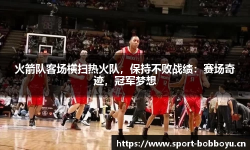 火箭队客场横扫热火队，保持不败战绩：赛场奇迹，冠军梦想
