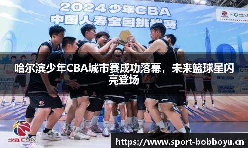 哈尔滨少年CBA城市赛成功落幕，未来篮球星闪亮登场