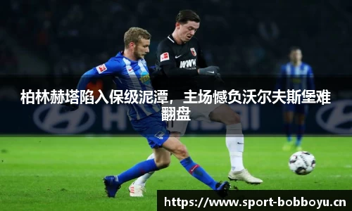 柏林赫塔陷入保级泥潭，主场憾负沃尔夫斯堡难翻盘