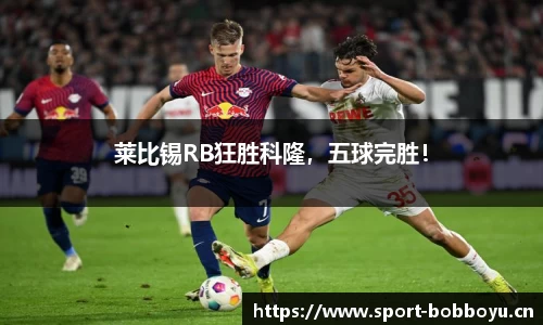 莱比锡RB狂胜科隆，五球完胜！