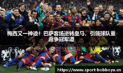 梅西又一神迹！巴萨客场逆转皇马，引领球队重返争冠军道