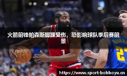 火箭前锋帕森斯脚踝受伤，恐影响球队季后赛前景