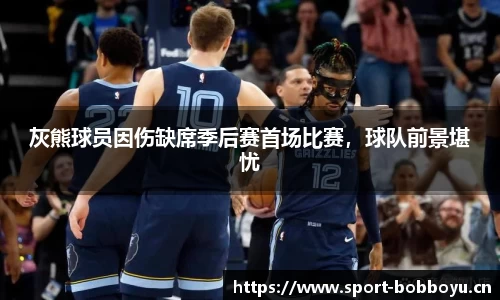 灰熊球员因伤缺席季后赛首场比赛，球队前景堪忧