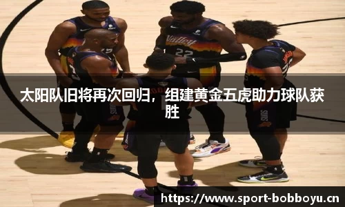太阳队旧将再次回归，组建黄金五虎助力球队获胜
