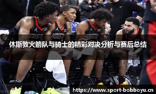 休斯敦火箭队与骑士的精彩对决分析与赛后总结