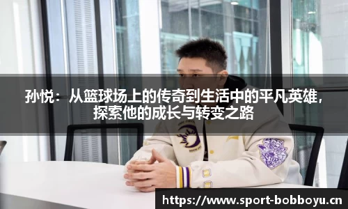 孙悦：从篮球场上的传奇到生活中的平凡英雄，探索他的成长与转变之路
