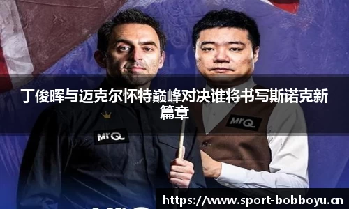 丁俊晖与迈克尔怀特巅峰对决谁将书写斯诺克新篇章