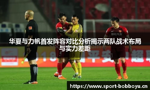 华夏与力帆首发阵容对比分析揭示两队战术布局与实力差距