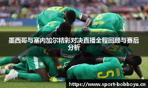 墨西哥与塞内加尔精彩对决直播全程回顾与赛后分析