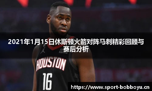 2021年1月15日休斯顿火箭对阵马刺精彩回顾与赛后分析