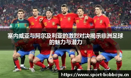 塞内威亚与阿尔及利亚的激烈对决揭示非洲足球的魅力与潜力